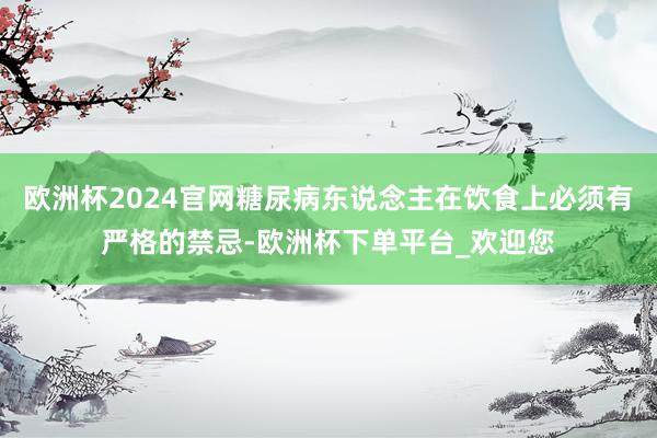 欧洲杯2024官网糖尿病东说念主在饮食上必须有严格的禁忌-欧洲杯下单平台_欢迎您