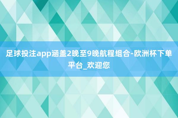 足球投注app涵盖2晚至9晚航程组合-欧洲杯下单平台_欢迎您