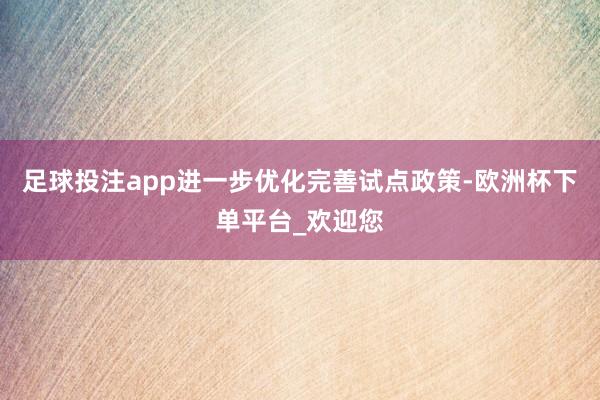 足球投注app进一步优化完善试点政策-欧洲杯下单平台_欢迎您