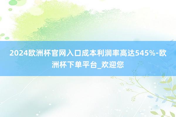2024欧洲杯官网入口成本利润率高达545%-欧洲杯下单平台_欢迎您