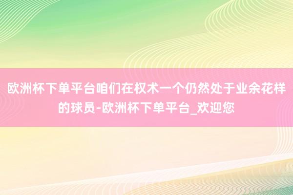 欧洲杯下单平台咱们在权术一个仍然处于业余花样的球员-欧洲杯下单平台_欢迎您
