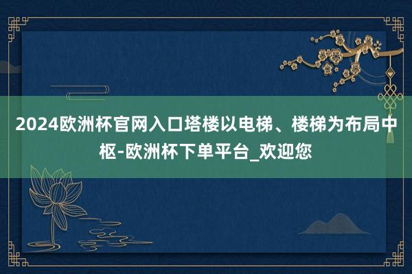 2024欧洲杯官网入口塔楼以电梯、楼梯为布局中枢-欧洲杯下单平台_欢迎您