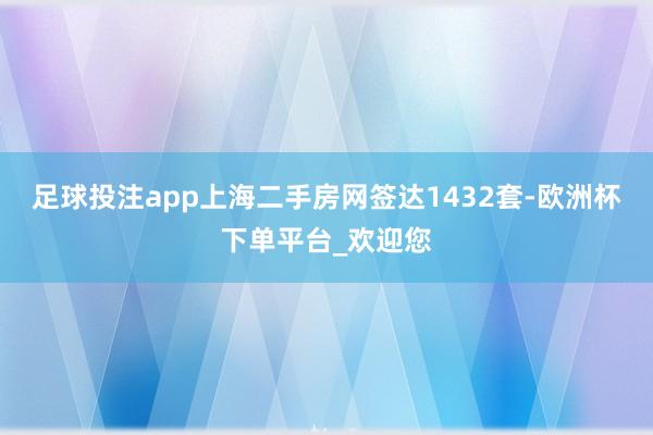 足球投注app上海二手房网签达1432套-欧洲杯下单平台_欢迎您