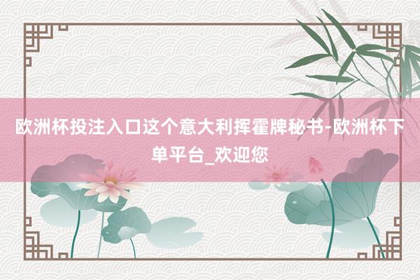 欧洲杯投注入口这个意大利挥霍牌秘书-欧洲杯下单平台_欢迎您