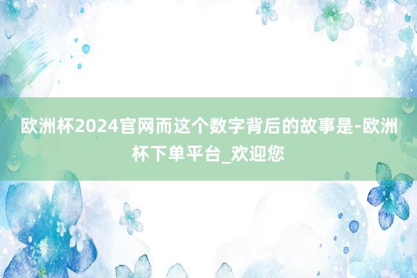 欧洲杯2024官网而这个数字背后的故事是-欧洲杯下单平台_欢迎您