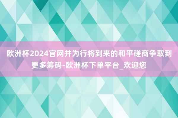 欧洲杯2024官网并为行将到来的和平磋商争取到更多筹码-欧洲杯下单平台_欢迎您