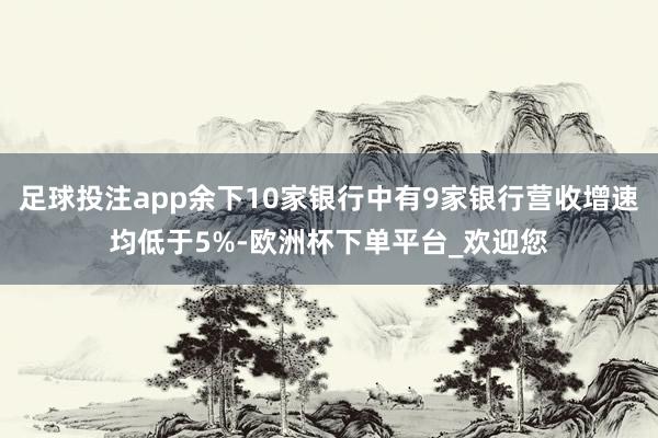 足球投注app余下10家银行中有9家银行营收增速均低于5%-欧洲杯下单平台_欢迎您