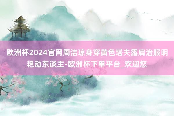 欧洲杯2024官网周洁琼身穿黄色塔夫露肩治服明艳动东谈主-欧洲杯下单平台_欢迎您