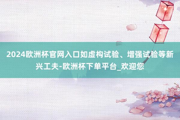 2024欧洲杯官网入口如虚构试验、增强试验等新兴工夫-欧洲杯下单平台_欢迎您