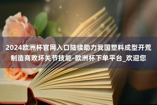2024欧洲杯官网入口陆续助力我国塑料成型开荒制造商败坏关节技能-欧洲杯下单平台_欢迎您