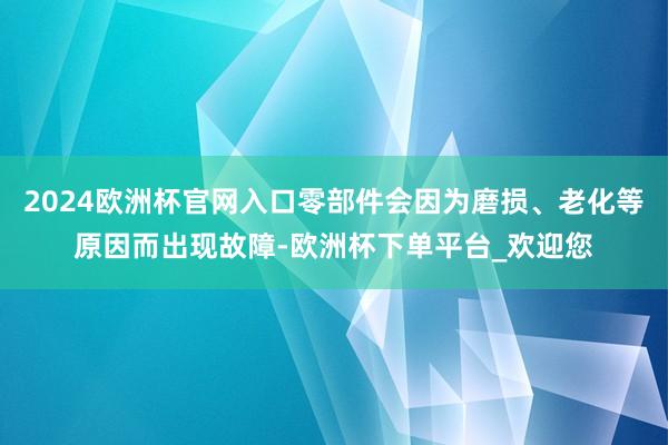 2024欧洲杯官网入口零部件会因为磨损、老化等原因而出现故障-欧洲杯下单平台_欢迎您