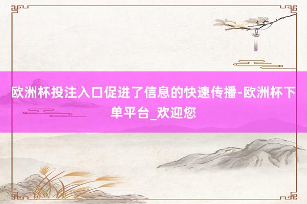 欧洲杯投注入口促进了信息的快速传播-欧洲杯下单平台_欢迎您