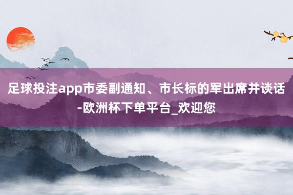足球投注app市委副通知、市长标的军出席并谈话-欧洲杯下单平台_欢迎您