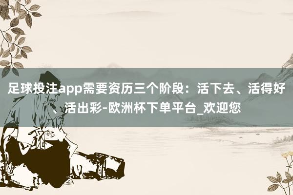 足球投注app需要资历三个阶段：活下去、活得好、活出彩-欧洲杯下单平台_欢迎您