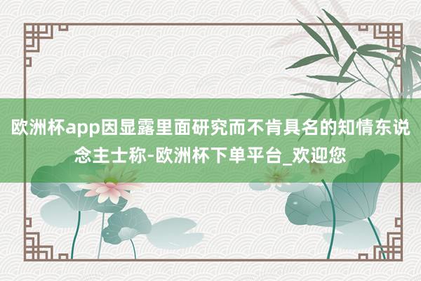 欧洲杯app因显露里面研究而不肯具名的知情东说念主士称-欧洲杯下单平台_欢迎您