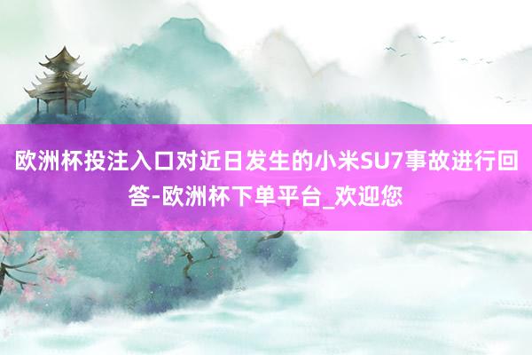 欧洲杯投注入口对近日发生的小米SU7事故进行回答-欧洲杯下单平台_欢迎您