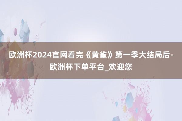 欧洲杯2024官网看完《黄雀》第一季大结局后-欧洲杯下单平台_欢迎您