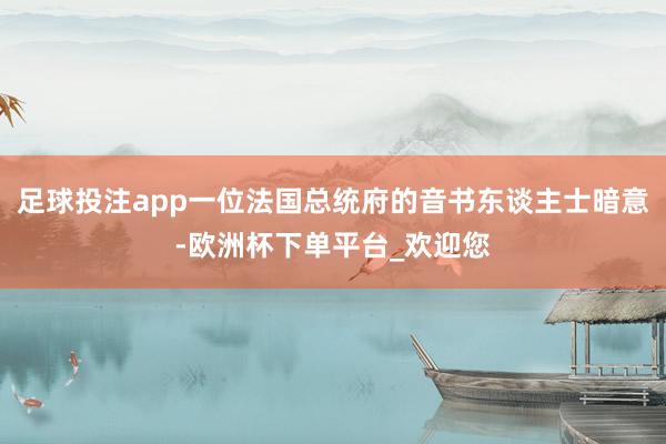 足球投注app一位法国总统府的音书东谈主士暗意-欧洲杯下单平台_欢迎您