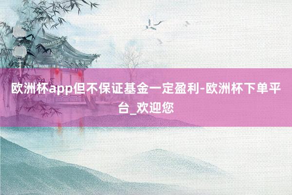 欧洲杯app但不保证基金一定盈利-欧洲杯下单平台_欢迎您