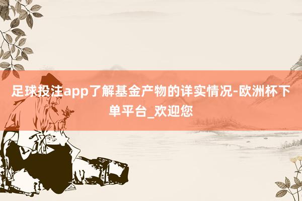 足球投注app了解基金产物的详实情况-欧洲杯下单平台_欢迎您