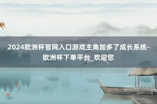 2024欧洲杯官网入口游戏主角加多了成长系统-欧洲杯下单平台_欢迎您