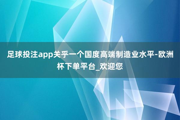 足球投注app关乎一个国度高端制造业水平-欧洲杯下单平台_欢迎您