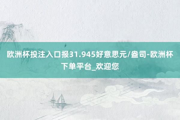 欧洲杯投注入口报31.945好意思元/盎司-欧洲杯下单平台_欢迎您