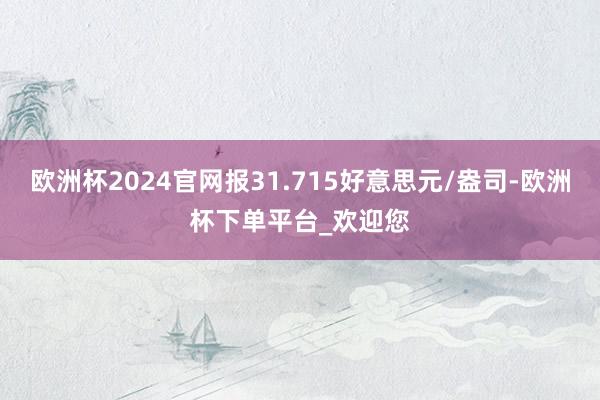 欧洲杯2024官网报31.715好意思元/盎司-欧洲杯下单平台_欢迎您