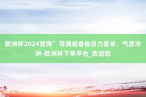 欧洲杯2024官网” 导演组看他目力是非、气质冷冽-欧洲杯下单平台_欢迎您
