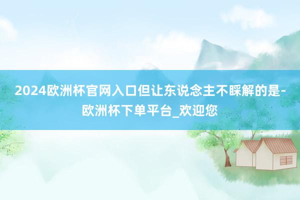 2024欧洲杯官网入口但让东说念主不睬解的是-欧洲杯下单平台_欢迎您