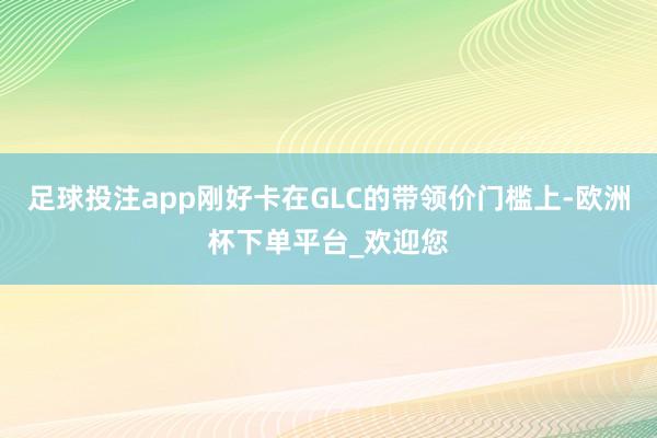 足球投注app刚好卡在GLC的带领价门槛上-欧洲杯下单平台_欢迎您