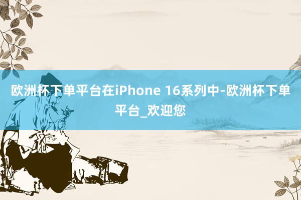 欧洲杯下单平台在iPhone 16系列中-欧洲杯下单平台_欢迎您