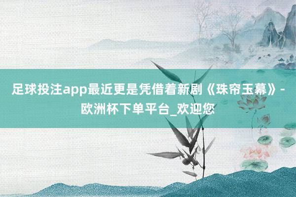 足球投注app最近更是凭借着新剧《珠帘玉幕》-欧洲杯下单平台_欢迎您