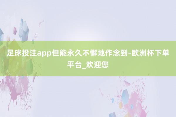足球投注app但能永久不懈地作念到-欧洲杯下单平台_欢迎您