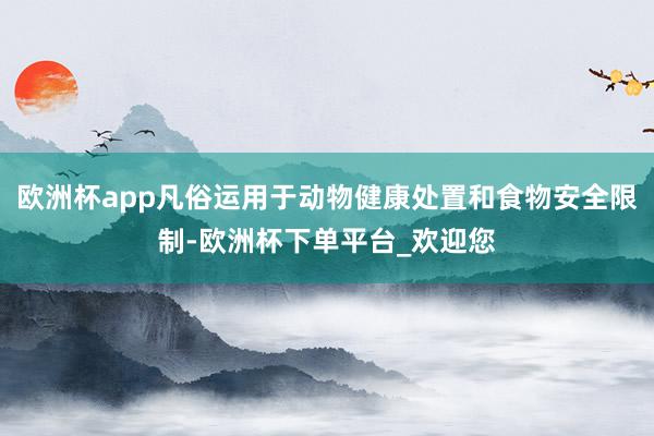 欧洲杯app凡俗运用于动物健康处置和食物安全限制-欧洲杯下单平台_欢迎您