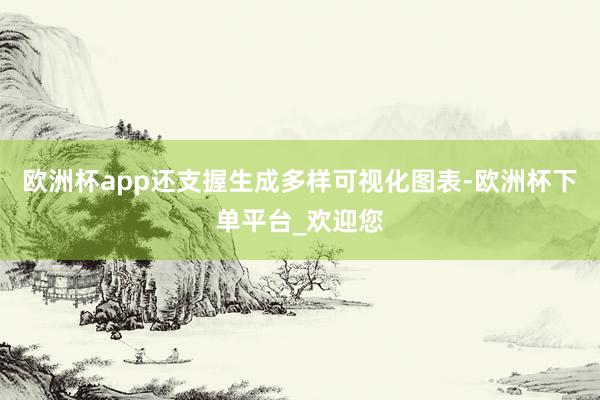 欧洲杯app还支握生成多样可视化图表-欧洲杯下单平台_欢迎您