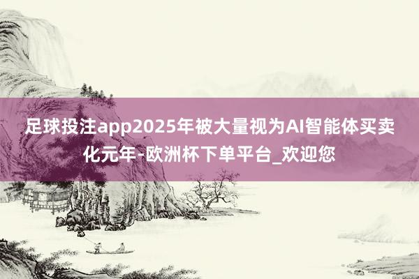足球投注app2025年被大量视为AI智能体买卖化元年-欧洲杯下单平台_欢迎您