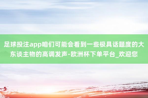 足球投注app咱们可能会看到一些极具话题度的大东谈主物的高调发声-欧洲杯下单平台_欢迎您