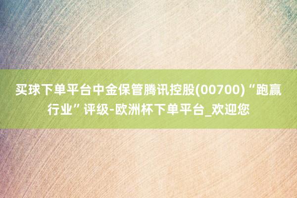 买球下单平台中金保管腾讯控股(00700)“跑赢行业”评级-欧洲杯下单平台_欢迎您