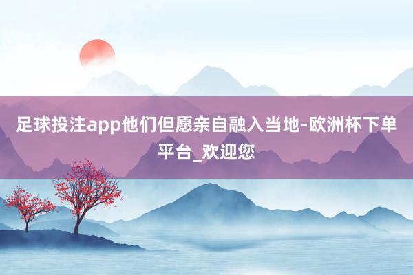足球投注app他们但愿亲自融入当地-欧洲杯下单平台_欢迎您