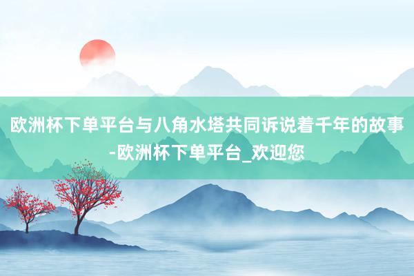 欧洲杯下单平台与八角水塔共同诉说着千年的故事-欧洲杯下单平台_欢迎您