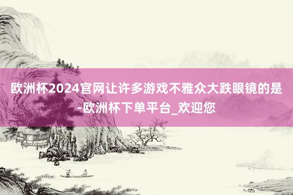 欧洲杯2024官网让许多游戏不雅众大跌眼镜的是-欧洲杯下单平台_欢迎您