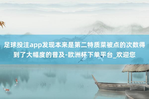 足球投注app发现本来是第二特质菜被点的次数得到了大幅度的普及-欧洲杯下单平台_欢迎您