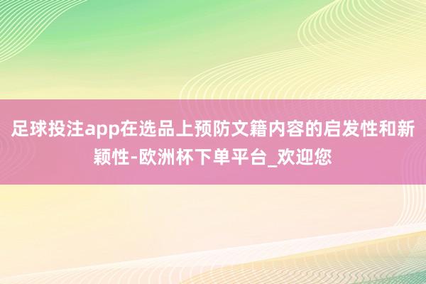 足球投注app在选品上预防文籍内容的启发性和新颖性-欧洲杯下单平台_欢迎您