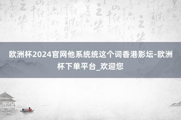 欧洲杯2024官网他系统统这个词香港影坛-欧洲杯下单平台_欢迎您