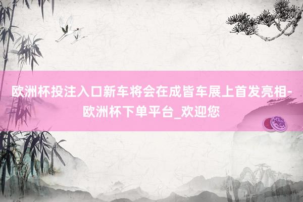 欧洲杯投注入口新车将会在成皆车展上首发亮相-欧洲杯下单平台_欢迎您