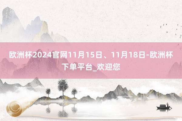 欧洲杯2024官网11月15日、11月18日-欧洲杯下单平台_欢迎您
