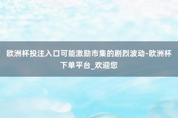 欧洲杯投注入口可能激励市集的剧烈波动-欧洲杯下单平台_欢迎您