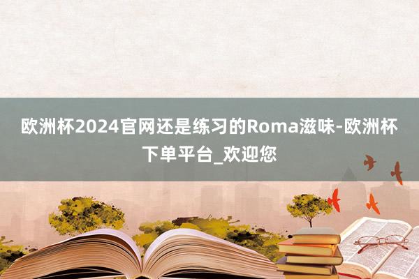 欧洲杯2024官网还是练习的Roma滋味-欧洲杯下单平台_欢迎您