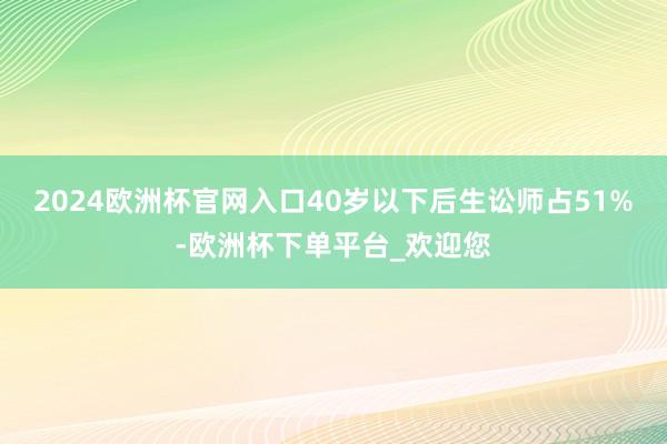 2024欧洲杯官网入口40岁以下后生讼师占51%-欧洲杯下单平台_欢迎您